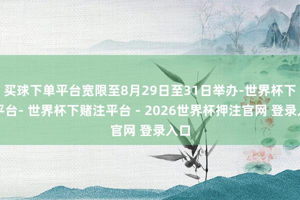 买球下单平台宽限至8月29日至31日举办-世界杯下单平台- 世界杯下赌注平台 - 2026世界杯押注官网 登录入口