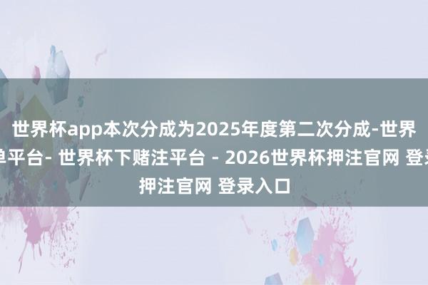 世界杯app本次分成为2025年度第二次分成-世界杯下单平台- 世界杯下赌注平台 - 2026世界杯押注官网 登录入口