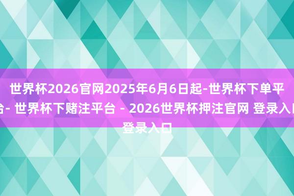 世界杯2026官网2025年6月6日起-世界杯下单平台- 世界杯下赌注平台 - 2026世界杯押注官网 登录入口