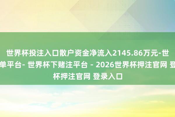 世界杯投注入口散户资金净流入2145.86万元-世界杯下单平台- 世界杯下赌注平台 - 2026世界杯押注官网 登录入口