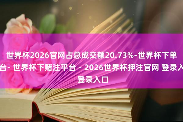 世界杯2026官网占总成交额20.73%-世界杯下单平台- 世界杯下赌注平台 - 2026世界杯押注官网 登录入口
