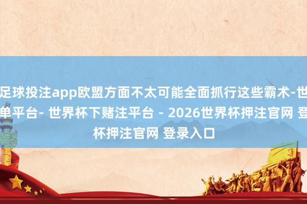 足球投注app欧盟方面不太可能全面抓行这些霸术-世界杯下单平台- 世界杯下赌注平台 - 2026世界杯押注官网 登录入口