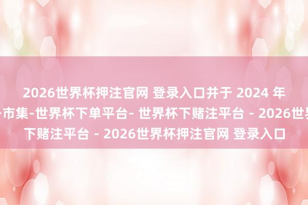 2026世界杯押注官网 登录入口并于 2024 年参加葡萄牙和波多黎各市集-世界杯下单平台- 世界杯下赌注平台 - 2026世界杯押注官网 登录入口