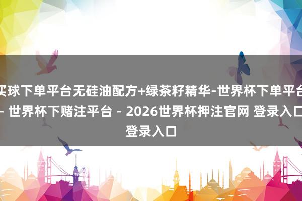 买球下单平台无硅油配方+绿茶籽精华-世界杯下单平台- 世界杯下赌注平台 - 2026世界杯押注官网 登录入口