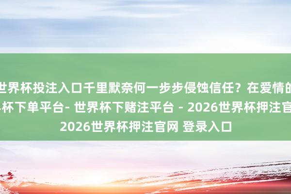 世界杯投注入口千里默奈何一步步侵蚀信任？在爱情的画卷里-世界杯下单平台- 世界杯下赌注平台 - 2026世界杯押注官网 登录入口