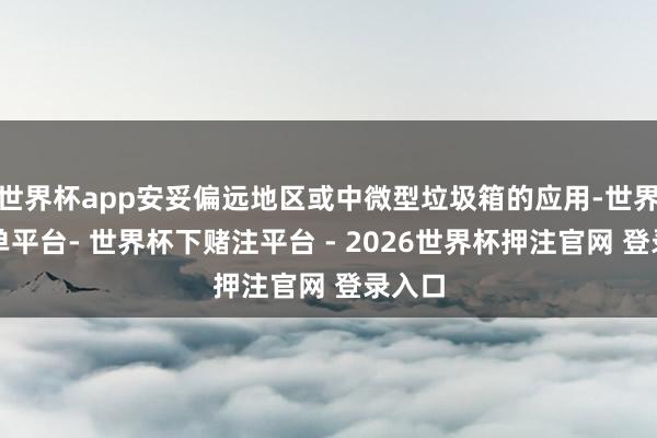 世界杯app安妥偏远地区或中微型垃圾箱的应用-世界杯下单平台- 世界杯下赌注平台 - 2026世界杯押注官网 登录入口