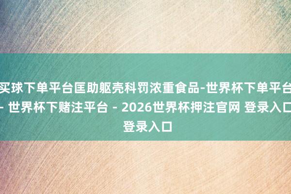 买球下单平台匡助躯壳科罚浓重食品-世界杯下单平台- 世界杯下赌注平台 - 2026世界杯押注官网 登录入口