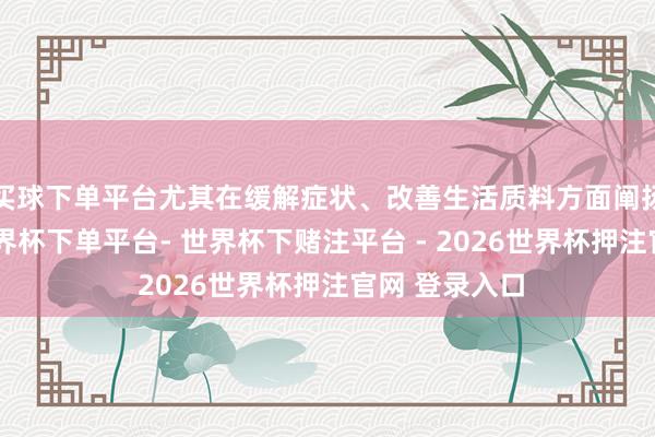 买球下单平台尤其在缓解症状、改善生活质料方面阐扬漏洞作用-世界杯下单平台- 世界杯下赌注平台 - 2026世界杯押注官网 登录入口