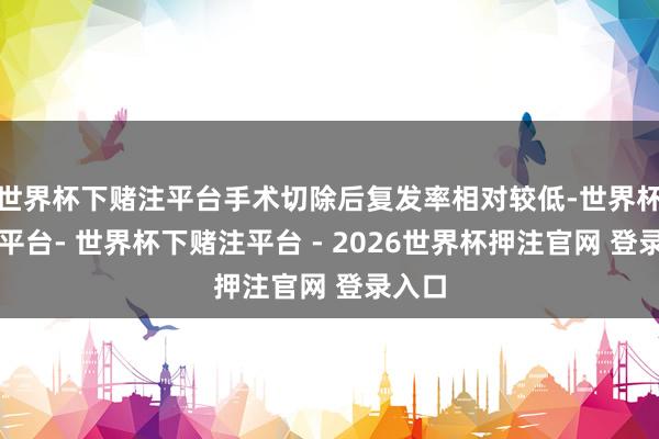 世界杯下赌注平台手术切除后复发率相对较低-世界杯下单平台- 世界杯下赌注平台 - 2026世界杯押注官网 登录入口