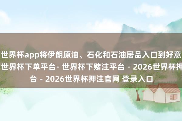 世界杯app将伊朗原油、石化和石油居品入口到好意思国也获取允许-世界杯下单平台- 世界杯下赌注平台 - 2026世界杯押注官网 登录入口