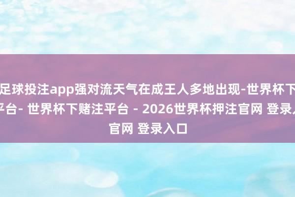 足球投注app强对流天气在成王人多地出现-世界杯下单平台- 世界杯下赌注平台 - 2026世界杯押注官网 登录入口
