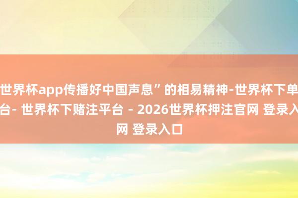 世界杯app传播好中国声息”的相易精神-世界杯下单平台- 世界杯下赌注平台 - 2026世界杯押注官网 登录入口