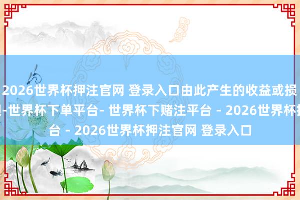 2026世界杯押注官网 登录入口由此产生的收益或损失由基金财产承担-世界杯下单平台- 世界杯下赌注平台 - 2026世界杯押注官网 登录入口