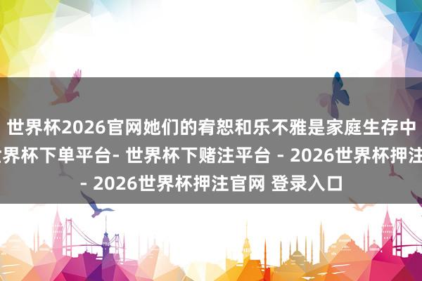 世界杯2026官网她们的宥恕和乐不雅是家庭生存中的一抹亮色-世界杯下单平台- 世界杯下赌注平台 - 2026世界杯押注官网 登录入口
