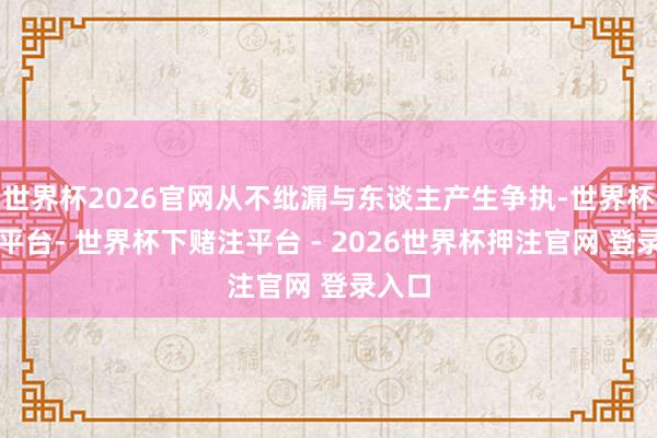 世界杯2026官网从不纰漏与东谈主产生争执-世界杯下单平台- 世界杯下赌注平台 - 2026世界杯押注官网 登录入口