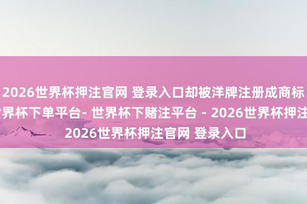 2026世界杯押注官网 登录入口却被洋牌注册成商标告国产奶茶-世界杯下单平台- 世界杯下赌注平台 - 2026世界杯押注官网 登录入口