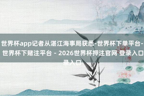 世界杯app记者从湛江海事局获悉-世界杯下单平台- 世界杯下赌注平台 - 2026世界杯押注官网 登录入口