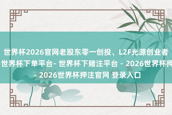 世界杯2026官网老股东零一创投、L2F光源创业者基金等握续加注-世界杯下单平台- 世界杯下赌注平台 - 2026世界杯押注官网 登录入口