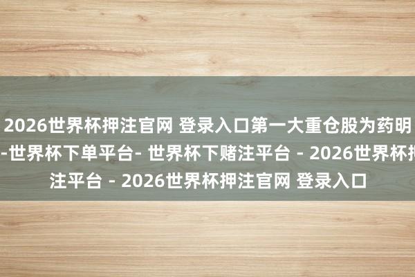 2026世界杯押注官网 登录入口第一大重仓股为药明康德（603259）-世界杯下单平台- 世界杯下赌注平台 - 2026世界杯押注官网 登录入口