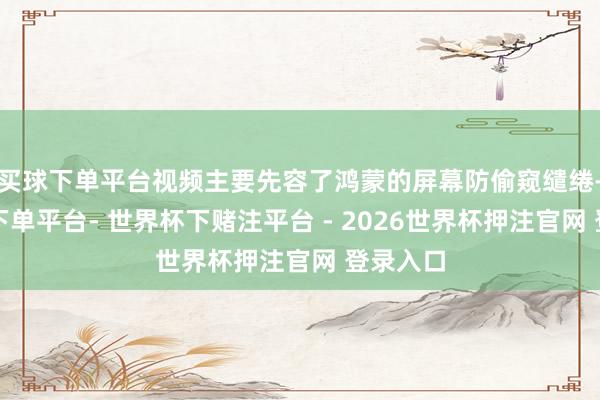 买球下单平台视频主要先容了鸿蒙的屏幕防偷窥缱绻-世界杯下单平台- 世界杯下赌注平台 - 2026世界杯押注官网 登录入口