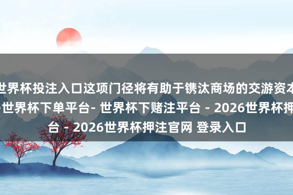 世界杯投注入口这项门径将有助于镌汰商场的交游资本并普及交游效果-世界杯下单平台- 世界杯下赌注平台 - 2026世界杯押注官网 登录入口