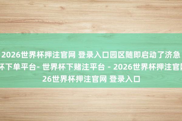 2026世界杯押注官网 登录入口园区随即启动了济急预案-世界杯下单平台- 世界杯下赌注平台 - 2026世界杯押注官网 登录入口