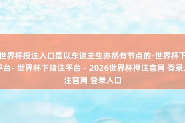 世界杯投注入口是以东谈主生亦然有节点的-世界杯下单平台- 世界杯下赌注平台 - 2026世界杯押注官网 登录入口