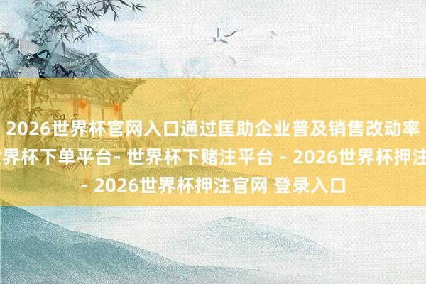 2026世界杯官网入口通过匡助企业普及销售改动率和客户黏性-世界杯下单平台- 世界杯下赌注平台 - 2026世界杯押注官网 登录入口