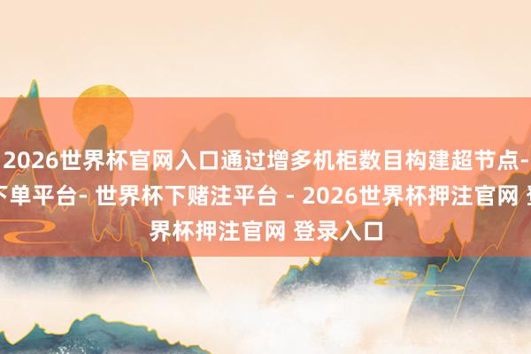 2026世界杯官网入口通过增多机柜数目构建超节点-世界杯下单平台- 世界杯下赌注平台 - 2026世界杯押注官网 登录入口