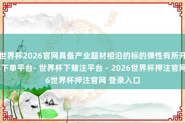世界杯2026官网具备产业题材相沿的标的弹性有所开释-世界杯下单平台- 世界杯下赌注平台 - 2026世界杯押注官网 登录入口
