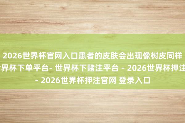 2026世界杯官网入口患者的皮肤会出现像树皮同样硬化的推崇-世界杯下单平台- 世界杯下赌注平台 - 2026世界杯押注官网 登录入口