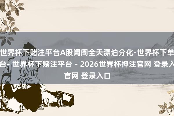 世界杯下赌注平台A股阛阓全天漂泊分化-世界杯下单平台- 世界杯下赌注平台 - 2026世界杯押注官网 登录入口