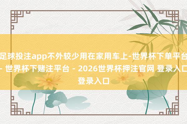 足球投注app不外较少用在家用车上-世界杯下单平台- 世界杯下赌注平台 - 2026世界杯押注官网 登录入口