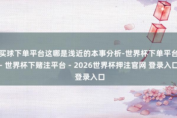 买球下单平台这哪是浅近的本事分析-世界杯下单平台- 世界杯下赌注平台 - 2026世界杯押注官网 登录入口