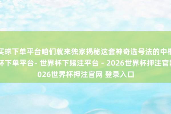 买球下单平台咱们就来独家揭秘这套神奇选号法的中枢诀要-世界杯下单平台- 世界杯下赌注平台 - 2026世界杯押注官网 登录入口