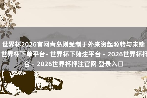 世界杯2026官网青岛则受制于外来资起源转与末端不雅望看护横盘-世界杯下单平台- 世界杯下赌注平台 - 2026世界杯押注官网 登录入口