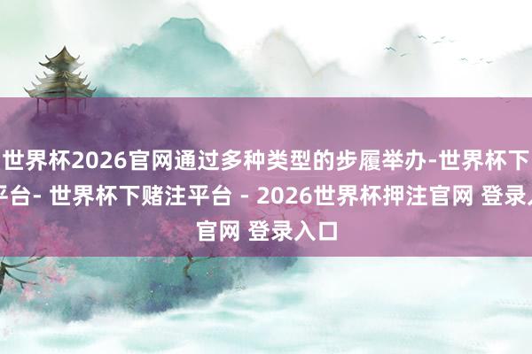 世界杯2026官网通过多种类型的步履举办-世界杯下单平台- 世界杯下赌注平台 - 2026世界杯押注官网 登录入口