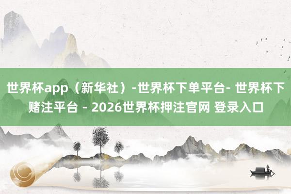 世界杯app（新华社）-世界杯下单平台- 世界杯下赌注平台 - 2026世界杯押注官网 登录入口