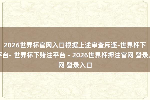 2026世界杯官网入口　　根据上述审查斥逐-世界杯下单平台- 世界杯下赌注平台 - 2026世界杯押注官网 登录入口