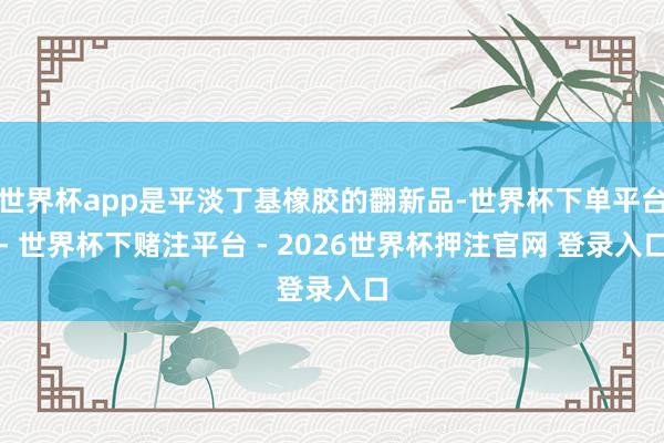 世界杯app是平淡丁基橡胶的翻新品-世界杯下单平台- 世界杯下赌注平台 - 2026世界杯押注官网 登录入口