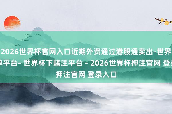 2026世界杯官网入口近期外资通过港股通卖出-世界杯下单平台- 世界杯下赌注平台 - 2026世界杯押注官网 登录入口