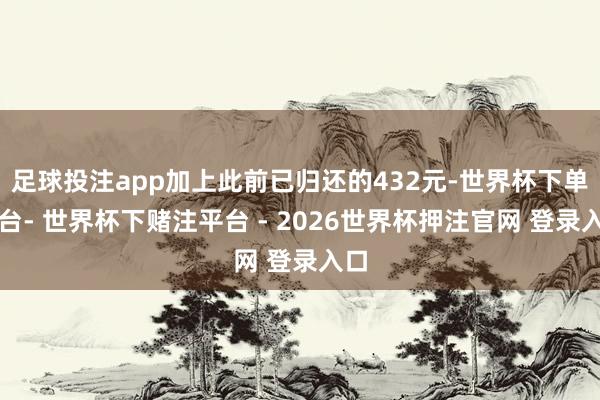 足球投注app加上此前已归还的432元-世界杯下单平台- 世界杯下赌注平台 - 2026世界杯押注官网 登录入口
