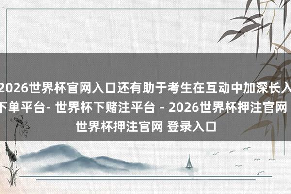 2026世界杯官网入口还有助于考生在互动中加深长入-世界杯下单平台- 世界杯下赌注平台 - 2026世界杯押注官网 登录入口