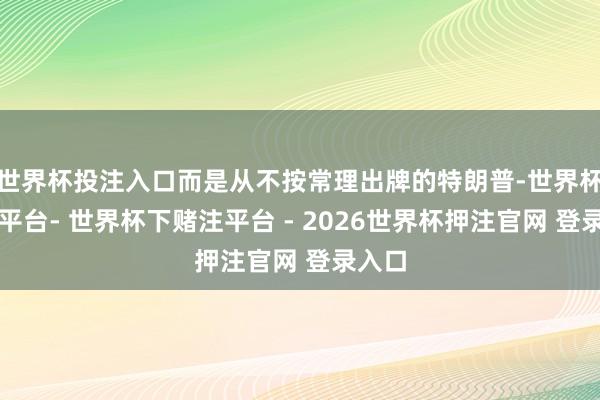 世界杯投注入口而是从不按常理出牌的特朗普-世界杯下单平台- 世界杯下赌注平台 - 2026世界杯押注官网 登录入口