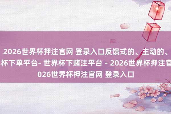 2026世界杯押注官网 登录入口反馈式的、主动的、被迫的-世界杯下单平台- 世界杯下赌注平台 - 2026世界杯押注官网 登录入口