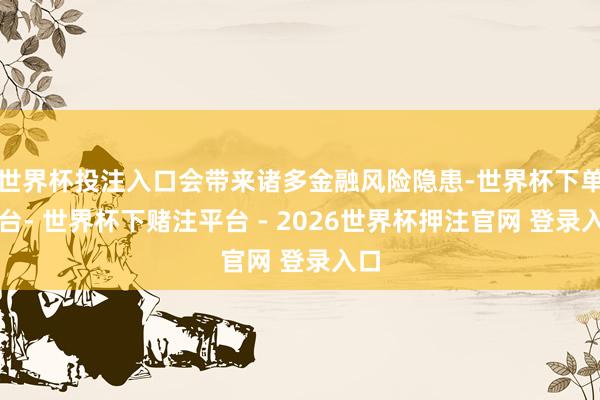 世界杯投注入口会带来诸多金融风险隐患-世界杯下单平台- 世界杯下赌注平台 - 2026世界杯押注官网 登录入口