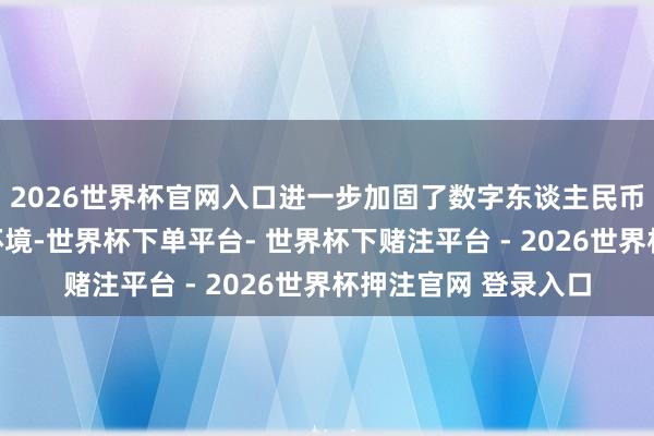 2026世界杯官网入口进一步加固了数字东谈主民币安全信得过的使用环境-世界杯下单平台- 世界杯下赌注平台 - 2026世界杯押注官网 登录入口