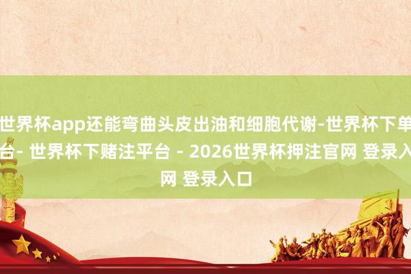 世界杯app还能弯曲头皮出油和细胞代谢-世界杯下单平台- 世界杯下赌注平台 - 2026世界杯押注官网 登录入口