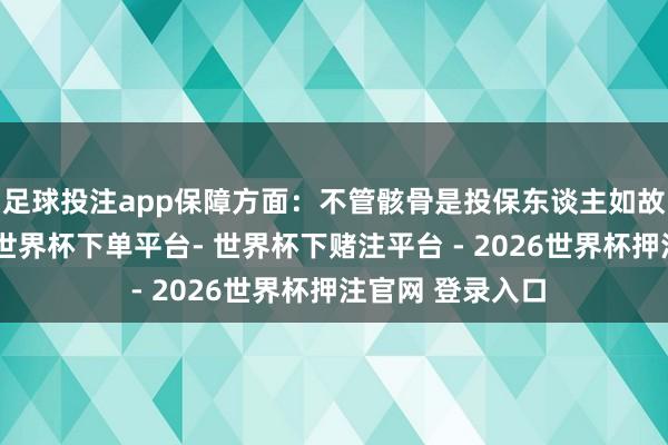 足球投注app保障方面：不管骸骨是投保东谈主如故被保障东谈主-世界杯下单平台- 世界杯下赌注平台 - 2026世界杯押注官网 登录入口