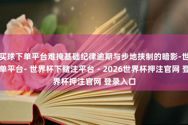 买球下单平台难掩基础纪律逾期与步地挟制的暗影-世界杯下单平台- 世界杯下赌注平台 - 2026世界杯押注官网 登录入口